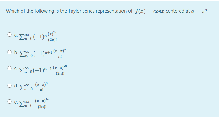 Which of the following is the Taylor series representation of f(x) = cosx centered at a = n?
2n
O a. 0(-1)7n
(2n)!
O b. Eo(-1)n+1 (2-x)"
n!
O E(-1)7+1 (2-x)
(2n)!
2n
E o(-1)"+1,
(z–m)"
o d. n-0
n!
2n
O e. Cn-0 (2n)!
