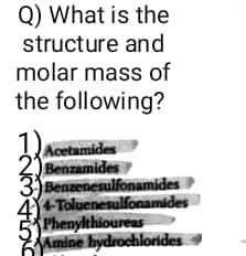 Q) What is the
structure and
molar mass of
the following?
Acetamides
2) Benzamides
3) Benzenesulfonamides
4-Toluenesulfonamides
5 Phenylthioureas
Amine hydrochlorides