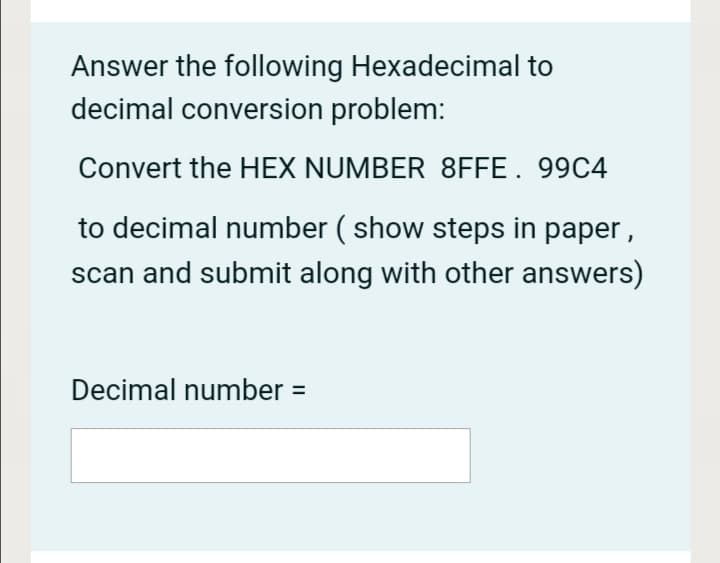 Answer the following Hexadecimal to
decimal conversion problem:
Convert the HEX NUMBER 8FFE. 99C4
to decimal number ( show steps in paper ,
scan and submit along with other answers)
Decimal number =
