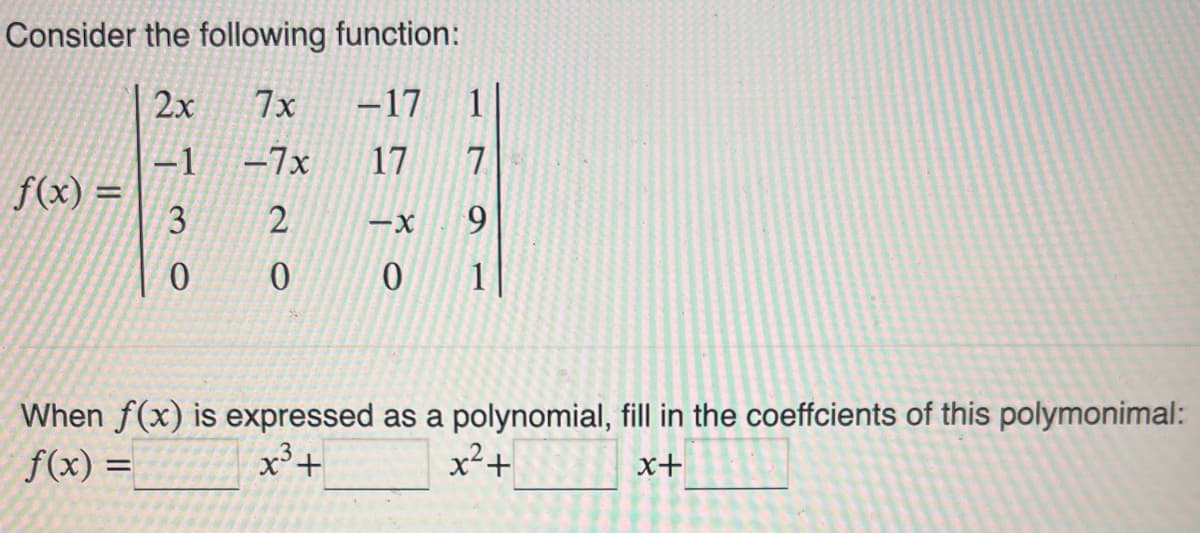 Consider the following function:
2x
7x
-17 1
-1
-7x
17
3
2
0
0
f(x) =
-X
0
When f(x) is expressed as a polynomial, fill in the coeffcients of this polymonimal:
f(x) =
x² +
x³ +
x+