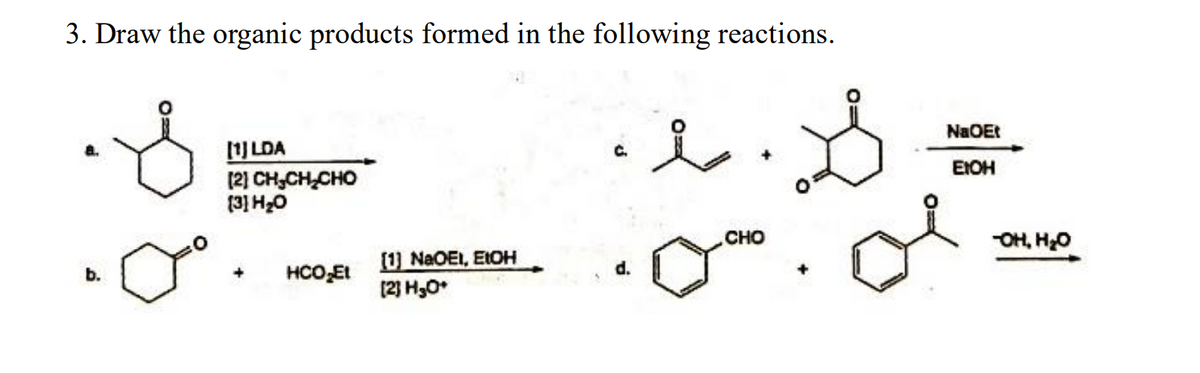 3. Draw the organic products formed in the following reactions.
요
i. S
+
b.
ao
[1] LDA
21 CHỊCH, CHO
[3] H₂O
HCO₂Et
[1] NaOEI, EtOH
[2] H₂O*
CHO
NaOEt
EIOH
-OH, H₂O