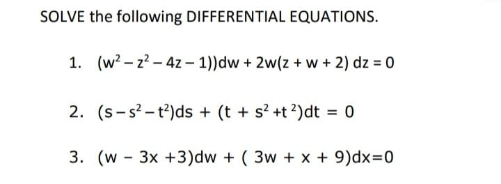 SOLVE the following DIFFERENTIAL EQUATIONS.
1. (w? – z? – 4z – 1))dw + 2w(z + w + 2) dz = 0
2. (s-s? - t?)ds + (t + s? +t ?)dt
3. (w - 3x +3)dw + ( 3w + x + 9)dx=0
