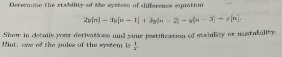 Determine the stability of the system of difference equation
2y[n] – 3y[n – 1] + 3y[n – 2]- yln - 3] = [n].
Show in details your derivations and your justification of stability or unstability.
Hint: one of the poles of the system is .
