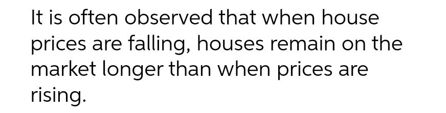 It is often observed that when house
prices are falling, houses remain on the
market longer than when prices are
rising.