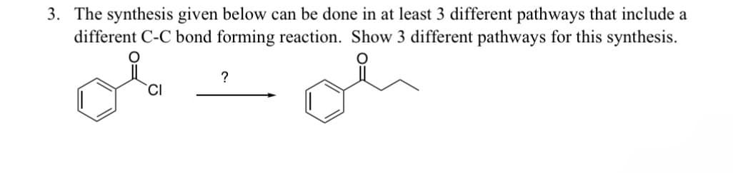 3. The synthesis given below can be done in at least 3 different pathways that include a
different C-C bond forming reaction. Show 3 different pathways for this synthesis.
ов
?
