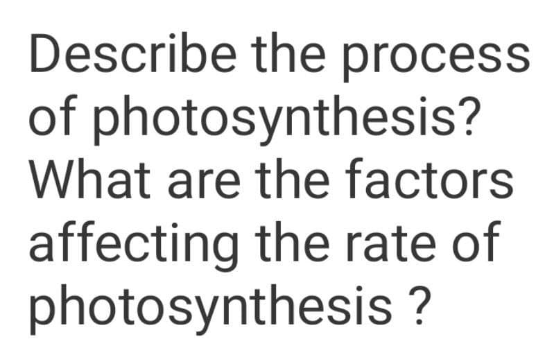 Describe the process
of photosynthesis?
What are the factors
affecting the rate of
photosynthesis ?
