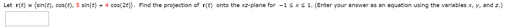 Let r(t) = (sin(t), cos(t), 5 sin(t) + 4 cos(2t)). Find the projection of r(t) onto the xz-plane for -1 < x< 1. (Enter your answer as an equation using the variables x, y, and z.)
%3D
