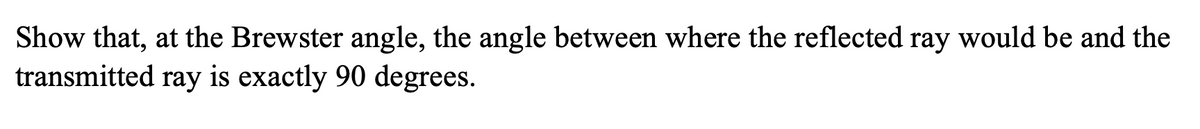 Show that, at the Brewster angle, the angle between where the reflected ray would be and the
transmitted ray is exactly 90 degrees.