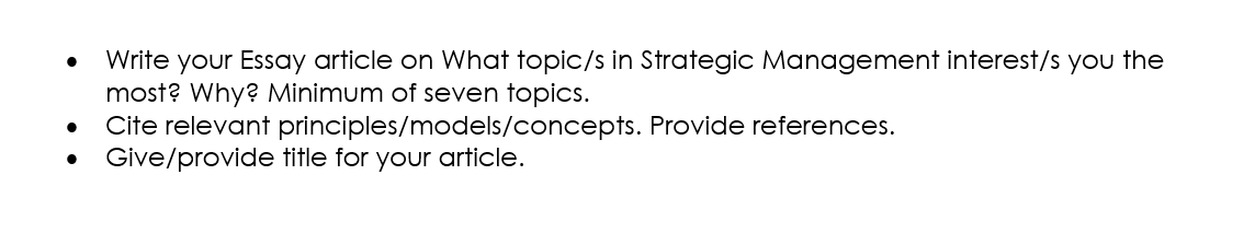 Write your Essay article on What topic/s in Strategic Management interest/s you the
most? Why? Minimum of seven topics.
Cite relevant principles/models/concepts. Provide references.
Give/provide title for your article.