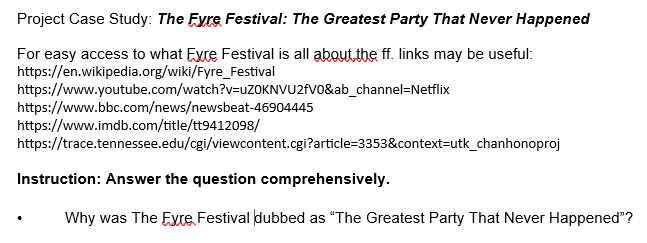 Project Case Study: The Fyre Festival: The Greatest Party That Never Happened
For easy access to what Exte Festival is all about the ff. links may be useful:
https://en.wikipedia.org/wiki/Fyre_Festival
https://www.youtube.com/watch?v=uZOKNVU2fV0&ab_channel=Netflix
https://www.bbc.com/news/newsbeat-46904445
https://www.imdb.com/title/tt9412098/
https://trace.tennessee.edu/cgi/viewcontent.cgi?article=3353&context=utk_chanhonoproj
Instruction: Answer the question comprehensively.
Why was The Exte Festival dubbed as "The Greatest Party That Never Happened"?