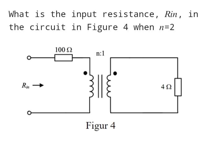 What is the input resistance, Rin, in
the circuit in Figure 4 when n=2
Rin
100 Ω
n:1
Figur 4
4Ω