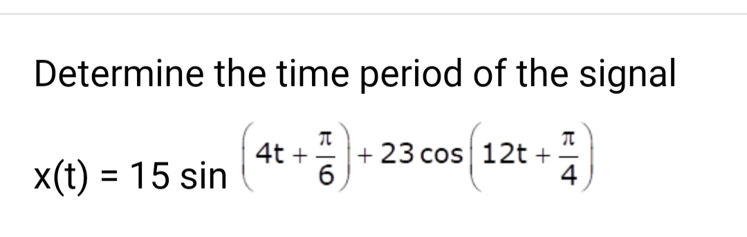 Determine the time period of the signal
1)
6
x(t) = 15 sin
4t
+ 23 cos 12t+
4