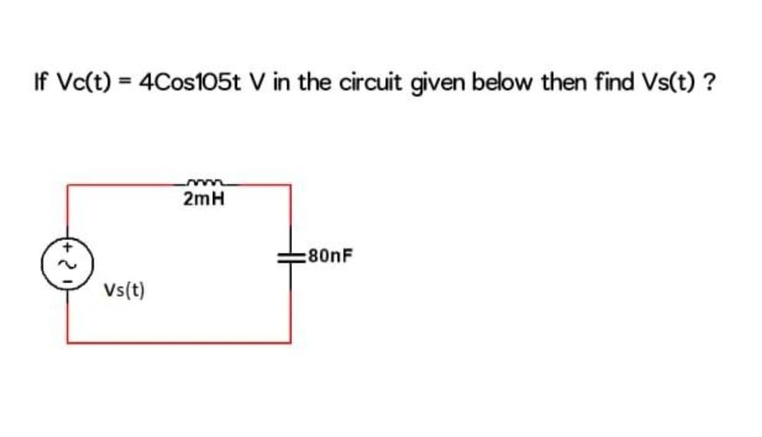 If Vc(t) = 4Cos105t V in the circuit given below then find Vs(t) ?
Vs(t)
2mH
:80nF