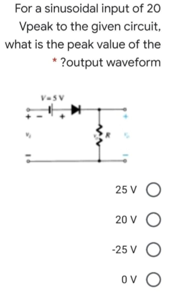 For a sinusoidal input of 20
Vpeak to the given circuit,
what is the peak value of the
*?output waveform
V=SV
O
20 V O
-25 V
O
ον Ο
25 V