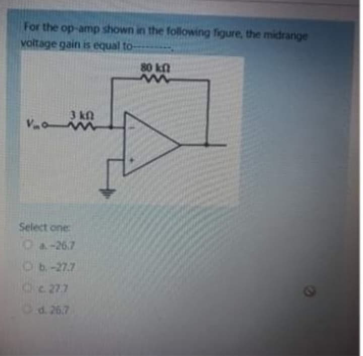 For the op-amp shown in the following figure, the midrange
voltage gain is equal to-
Vo
Vo
3 kf
www
Select one:
a.-26.7
c. 27.7
d. 26.7
80 kn
w