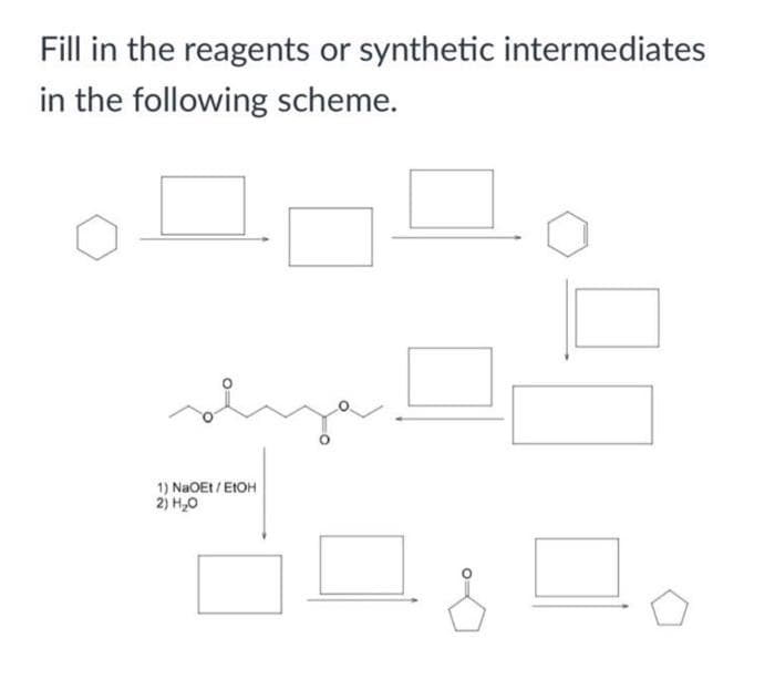 Fill in the reagents or synthetic intermediates
in the following scheme.
1) NaOEt / EIOH
2) H,0
