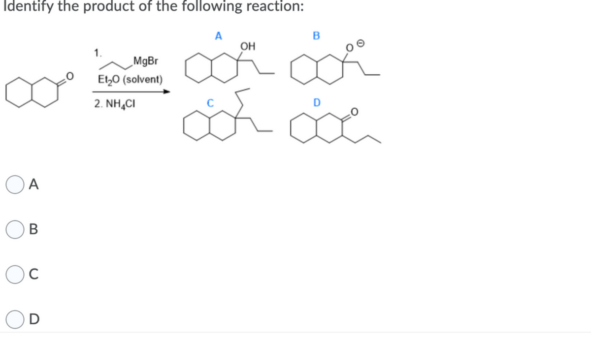 Identify the product of the following reaction:
A
B
OH
1.
MgBr
Et,0 (solvent)
2. NH,CI
D
A
В
C
D
