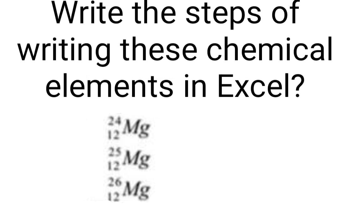 Write the steps of
writing these chemical
elements in Excel?
12
25 Mg
12
26
12 Mg