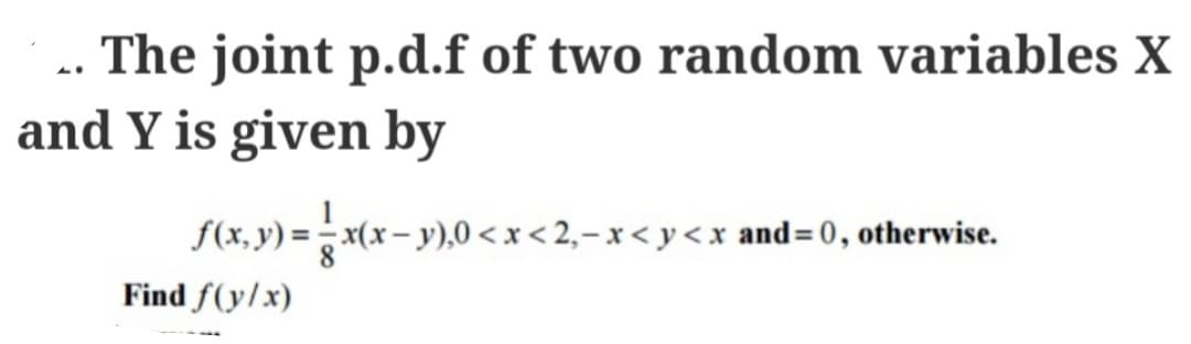 The joint p.d.f of two random variables X
and Y is given by
1.
ƒ(x, y) = = x(x − y),0 < x < 2,− x < y<x and= 0, otherwise.
Find f(y/x)