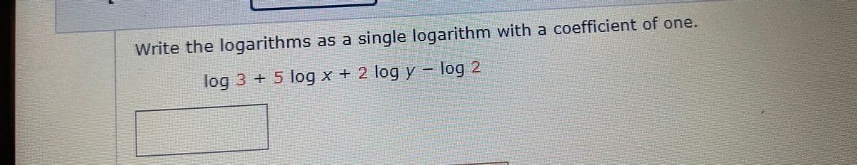 Write the logarithms as a single logarithm with a coefficient of one.
log 3 + 5 log x + 2 log y log 2