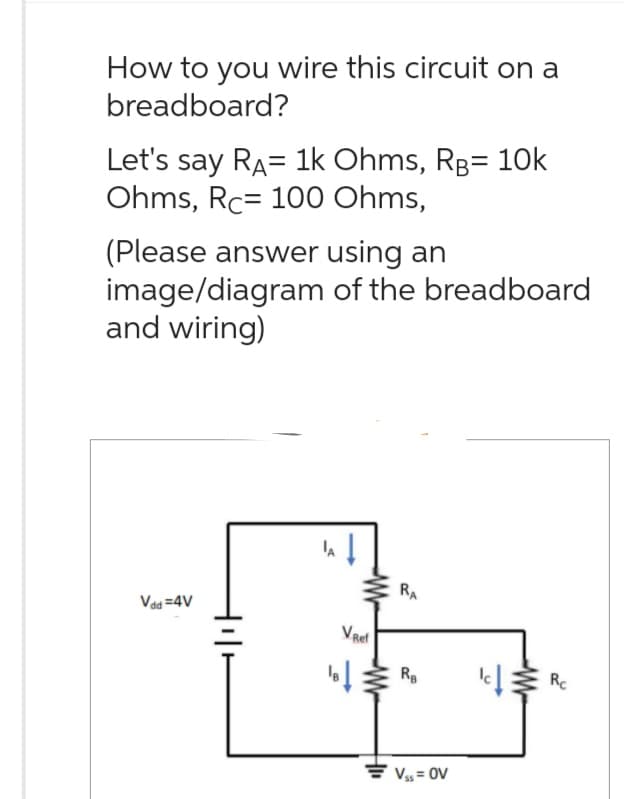 How to you wire this circuit on a
breadboard?
Let's say RÃ= 1k Ohms, R³= 10k
Ohms, Rc= 100 Ohms,
(Please answer using an
image/diagram of the breadboard
and wiring)
Vad=4V
VRef
W
RA
RB
= V₁ = OV
c Rc
↓