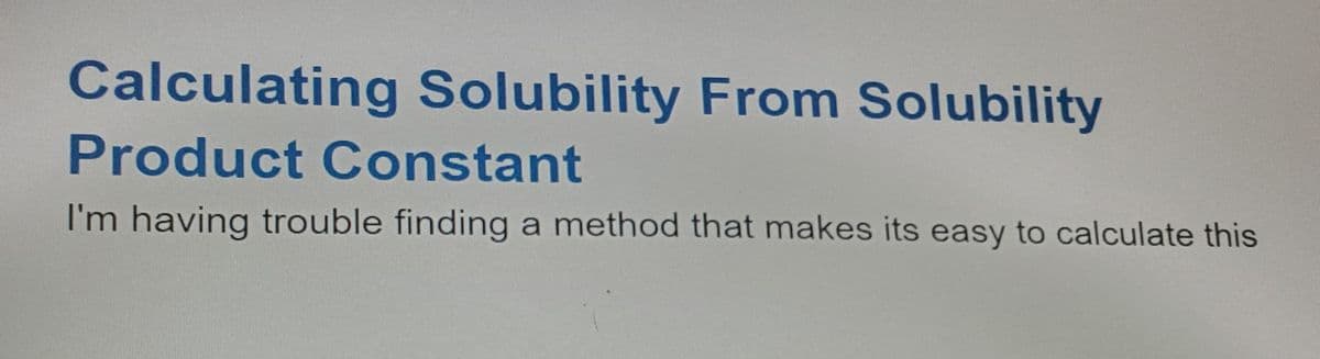 Calculating Solubility From Solubility
Product Constant
I'm having trouble finding a method that makes its easy to calculate this
