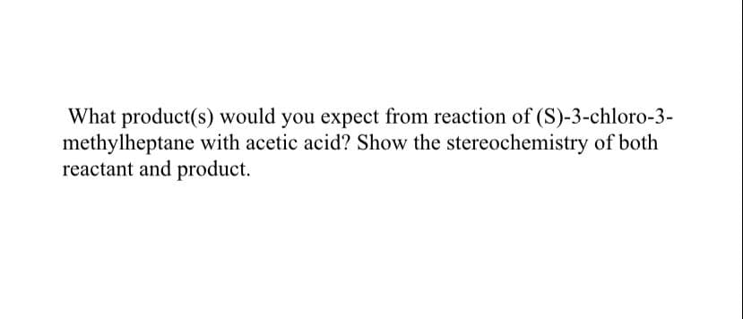 What product(s) would you expect from reaction of (S)-3-chloro-3-
methylheptane with acetic acid? Show the stereochemistry of both
reactant and product.
