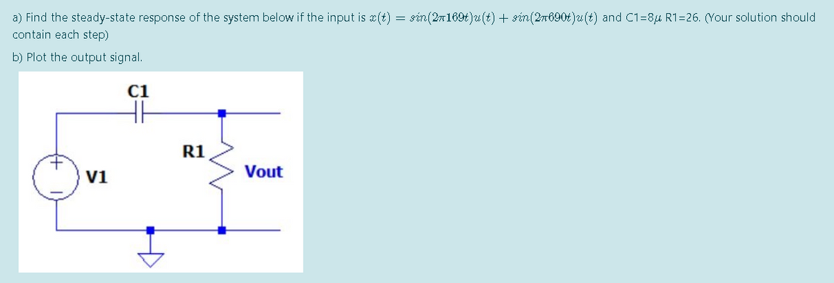 a) Find the steady-state response of the system below if the input is x(t) = sin(27169t)u(t) + sin(2m690t)u(t) and C1=8u R1=26. (Your solution should
contain each step)
b) Plot the output signal.
C1
R1
V1
Vout
