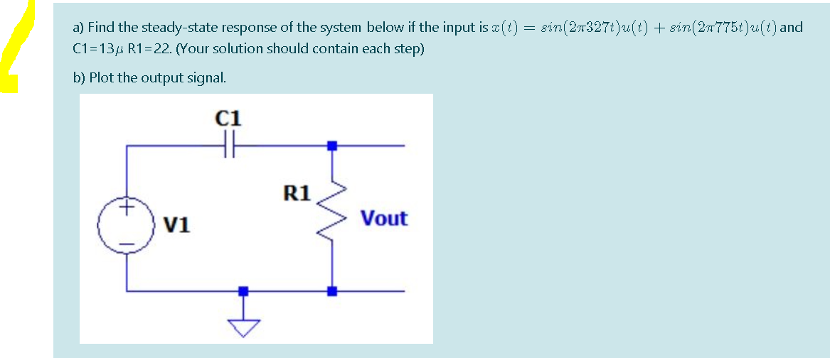 a) Find the steady-state response of the system below if the input is (t) = sin(2n327t)u(t) + sin(2n775t)u(t) and
C1=13 R1=22. (Your solution should contain each step)
b) Plot the output signal.
C1
R1
v1
Vout
