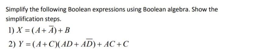 Simplify the following Boolean expressions using Boolean algebra. Show the
simplification steps.
1) X = (A+ A)+
%D
2) Y = (A+C)(AD+ AD)+ AC +C
%3D
