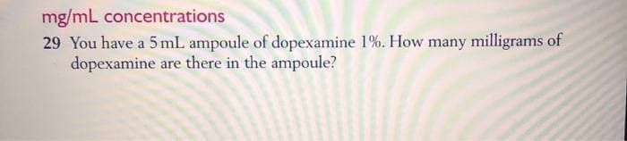 mg/mL
concentrations
29 You have a 5 mL ampoule of
dopexamine 1%. How many milligrams of
dopexamine are there in the ampoule?