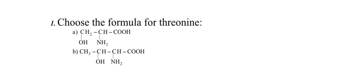 1. Choose the formula for threonine:
a) CH₂ -CH-COOH
OH
NH₂
b) CH3 -CH-CH-COOH
OH NH₂
