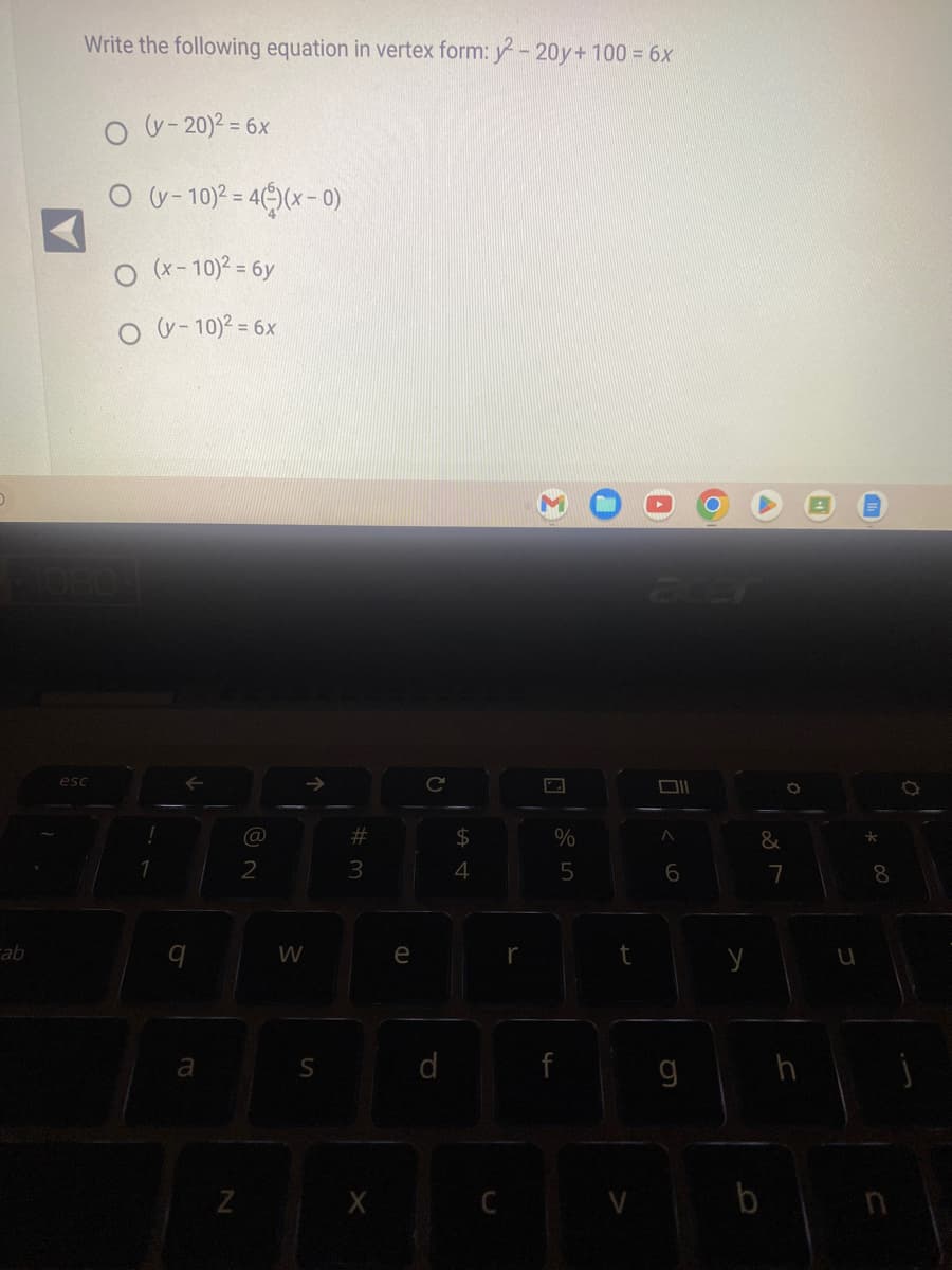 O
ab
Write the following equation in vertex form: y²2 - 20y + 100 = 6x
esc
O (V-20)² = 6x
O (V-10)² = 4(²)(x-0)
(x-10)² = 6y
O (V-10)² = 6x
←
a
N
@
2
W
S
# 3
X
e
C
d
$
4
C
r
3
%
5
f
t
6
A
6
g
y
&
0
7
h
U
*
8
v b n