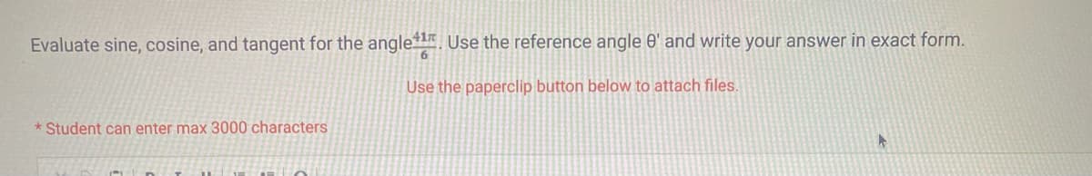 Evaluate sine, cosine, and tangent for the angle¹¹. Use the reference angle 0' and write your answer in exact form.
Use the paperclip button below to attach files.
*Student can enter max 3000 characters