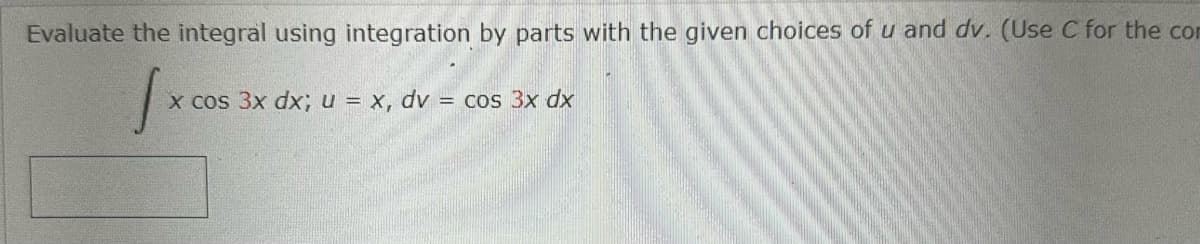 Evaluate the integral using integration by parts with the given choices of u and dv. (Use C for the con
Jx
x cos 3x dx; u = x, dv = cos 3x dx