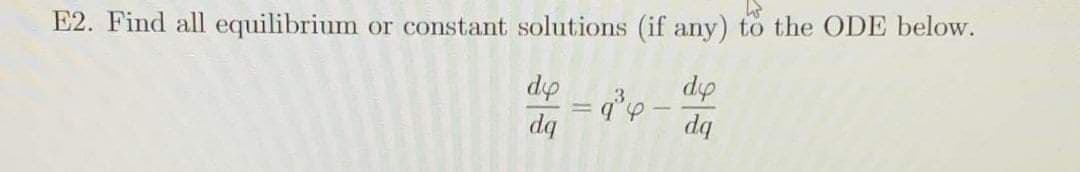 E2. Find all equilibrium or constant solutions (if any) to the ODE below.
dp
dq
dp
dq

