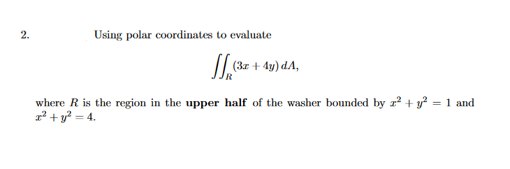 Using polar coordinates to evaluate
(3x + 4y) dA,
where R is the region in the upper half of the washer bounded by x² + y? = 1 and
x² + y? = 4.
2.
