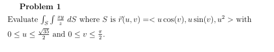 Problem 1
Evaluate sds where S is ŕ(u, v)
0<u≤35 and 0≤v<
=<
u cos(v), u sin(v), u² > with