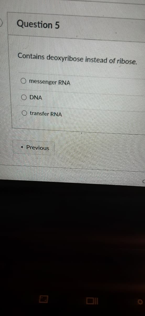 Question 5
Contains deoxyribose instead of ribose.
messenger RNA
O DNA
O transfer RNA
Previous
