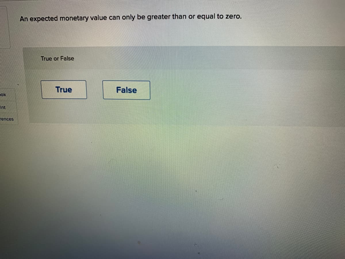 An expected monetary value can only be greater than or equal to zero.
True or False
True
False
pok
Int
rences

