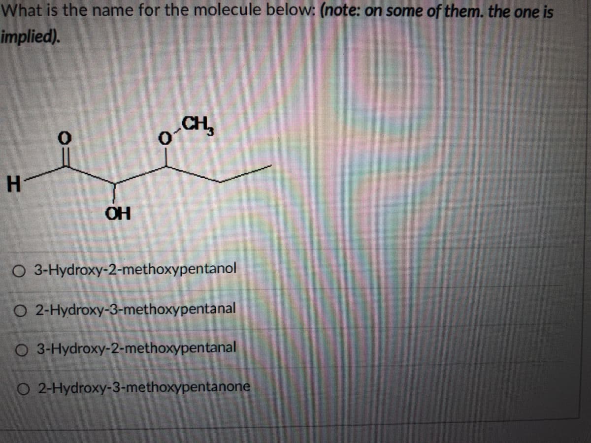 What is the name for the molecule below: (note: on some of them. the one is
implied).
CH,
H.
OH
O 3-Hydroxy-2-methoxypentanol
O 2-Hydroxy-3-methoxypentanal
O 3-Hydroxy-2-methoxypentanal
O 2-Hydroxy-3-methoxypentanone

