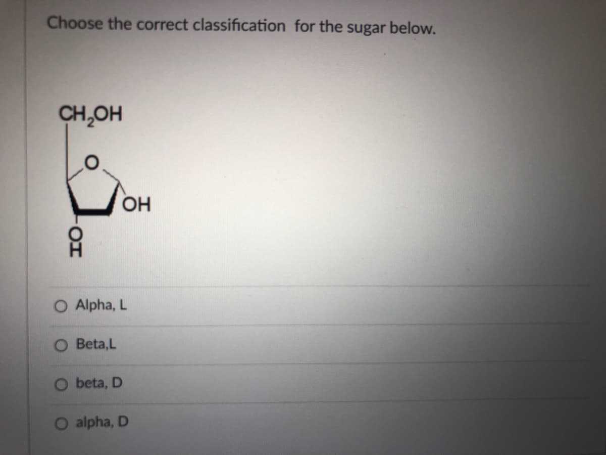 Choose the correct classification for the sugar below.
CH,OH
OH
O Alpha, L
Beta,L
O beta, D
O alpha, D
