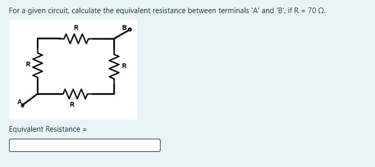 For a given circuit, calculate the equivalent resistance between terminals 'A' and 'B', if R = 70 n.
R
B
R
Equivalent Resistance =
