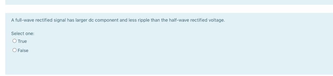 A full-wave rectified signal has larger dc component and less ripple than the half-wave rectified voltage.
Select one:
O True
O False
