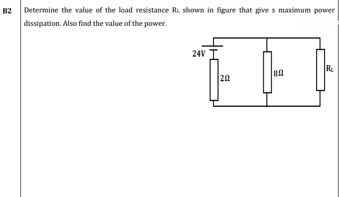 B2
Determine the value of the load resistance Ri. shown in figure that give s maximum power
dissipation. Also find the value of the power.
24V
RL
82
20

