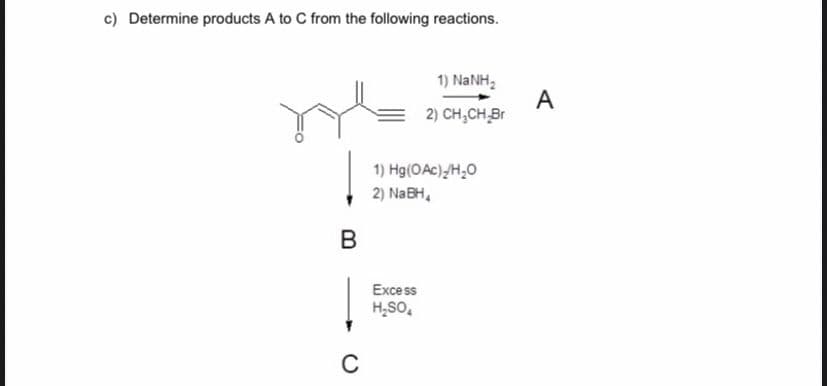 c) Determine products A to C from the following reactions.
B
C
1) NaNH,
2) CH₂CH-Br
1) Hg(OAc)//H₂O
2) Na BH,
Excess
H₂SO4
A