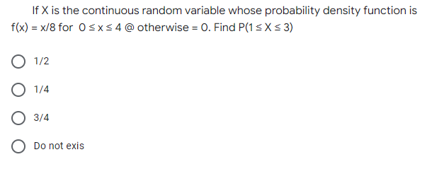 If X is the continuous random variable whose probability density function is
f(x) = x/8 for 0≤x≤ 4 @ otherwise = 0. Find P(1 ≤ x ≤ 3)
1/2
O 1/4
3/4
Do not exis