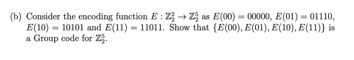 (b) Consider the encoding function E : Z → Zž as E(00) = 00000, E(01) = 01110,
E(10) = 10101 and E(11) = 11011. Show that {E(00), E(01), E(10), E(11)} is
a Group code for Zž.
