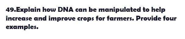 49.Explain how DNA can be manipulated to help
increase and improve crops for farmers. Provide four
examples.