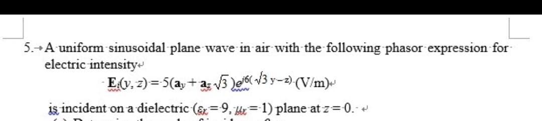 5.+A uniform sinusoidal plane wave in air with the following phasor expression for
electric intensitye
E(v, z) = 5(ay + a; V3 le( v3 y-2) (V/m)
y-z).
is incident on a dielectric (&=9, er= 1) plane at z=0.-
